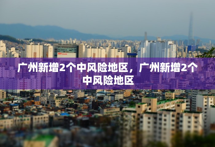 广州新增2个中风险地区，广州新增2个中风险地区