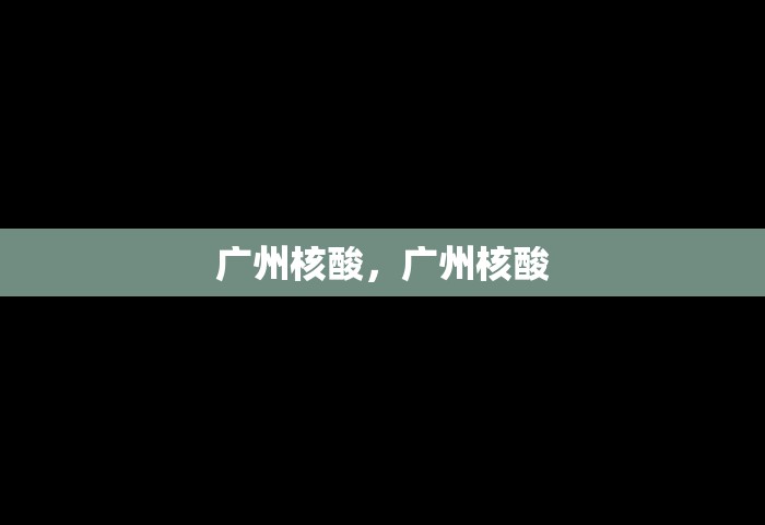 广州核酸，广州核酸