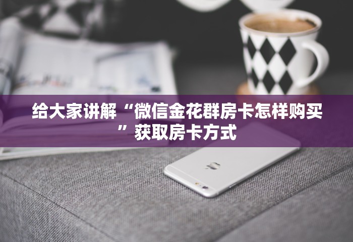 给大家讲解“微信金花群房卡怎样购买	”获取房卡方式
