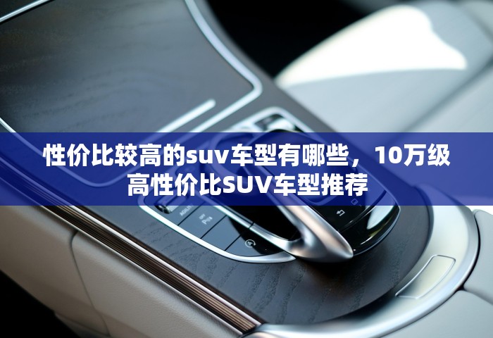 性价比较高的suv车型有哪些，10万级高性价比SUV车型推荐