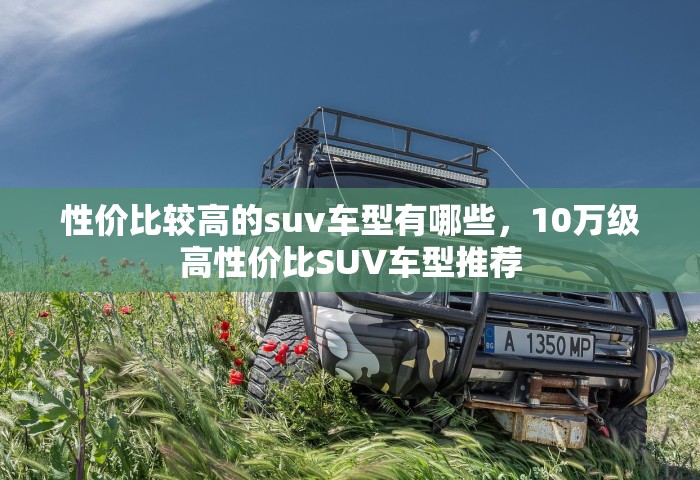 性价比较高的suv车型有哪些	，10万级高性价比SUV车型推荐