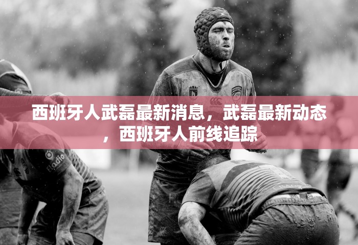 西班牙人武磊最新消息，武磊最新动态	，西班牙人前线追踪