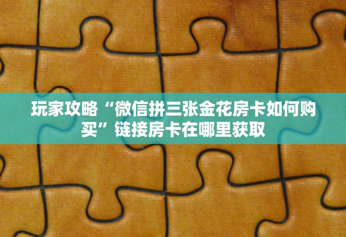 玩家攻略“微信拼三张金花房卡如何购买”链接房卡在哪里获取