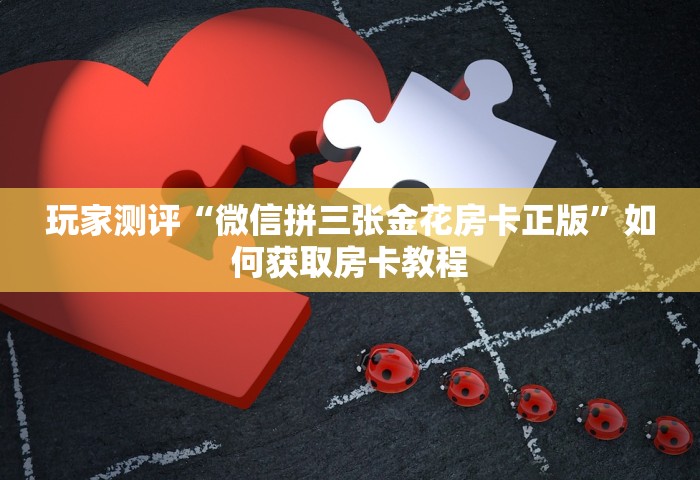 玩家测评“微信拼三张金花房卡正版	”如何获取房卡教程