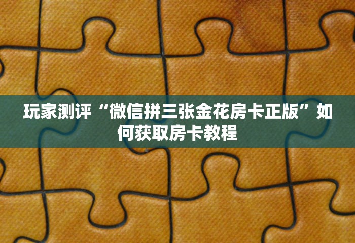 玩家测评“微信拼三张金花房卡正版	”如何获取房卡教程