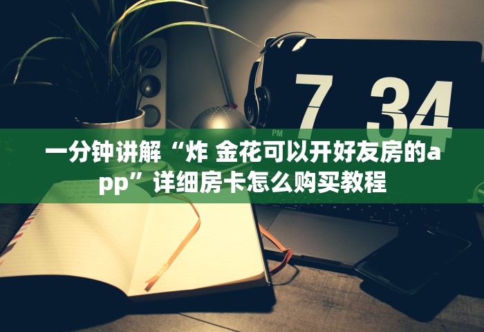 一分钟讲解“炸 金花可以开好友房的app”详细房卡怎么购买教程