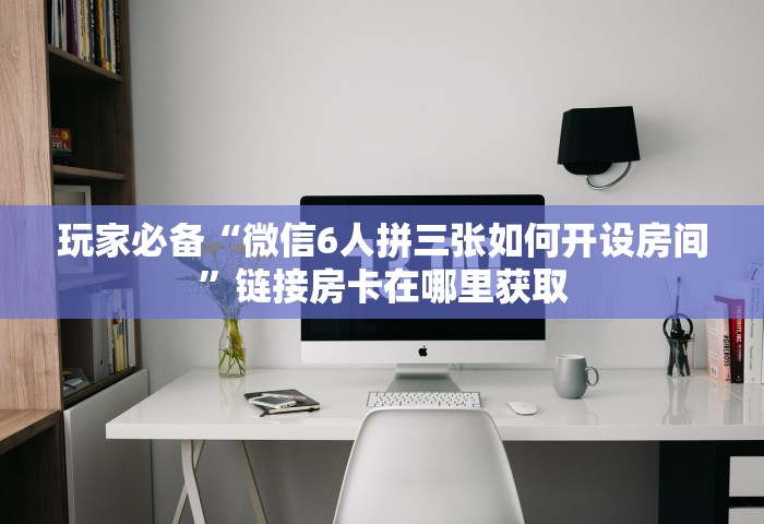 玩家必备“微信6人拼三张如何开设房间”链接房卡在哪里获取