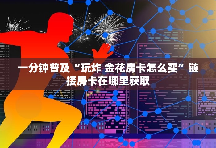 房卡全了解“微信好友房炸 金花房卡如何充”获取房卡教程