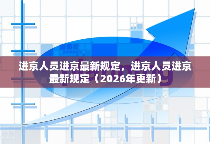 进京人员进京最新规定，进京人员进京最新规定（2026年更新）