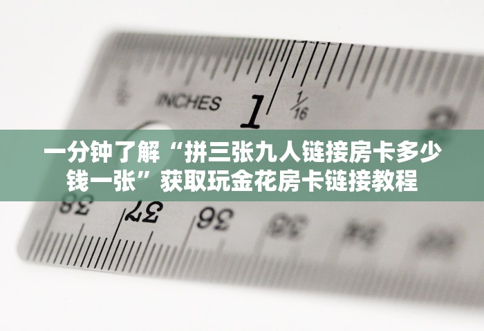 一分钟了解“拼三张九人链接房卡多少钱一张”获取玩金花房卡链接教程