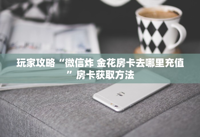 玩家攻略“微信炸 金花房卡去哪里充值”房卡获取方法