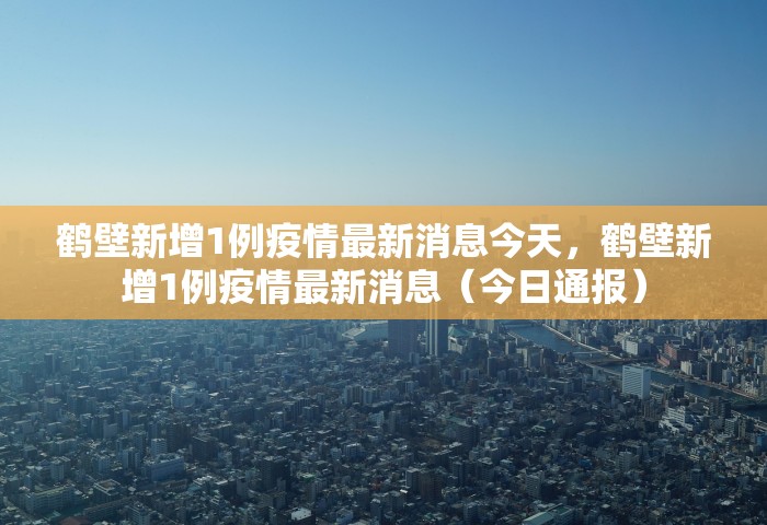 鹤壁新增1例疫情最新消息今天，鹤壁新增1例疫情最新消息（今日通报）