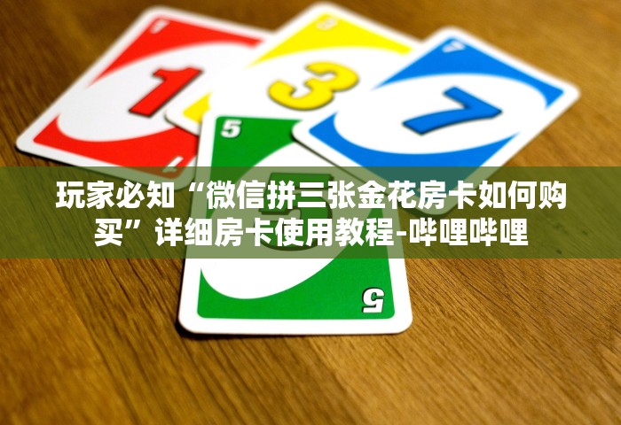 玩家必知“微信拼三张金花房卡如何购买”详细房卡使用教程-哔哩哔哩