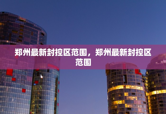 郑州最新封控区范围，郑州最新封控区范围