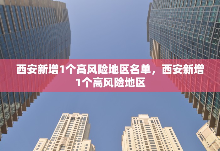西安新增1个高风险地区名单，西安新增1个高风险地区