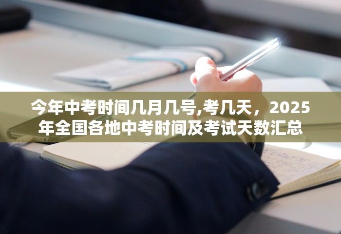今年中考时间几月几号,考几天，2025年全国各地中考时间及考试天数汇总