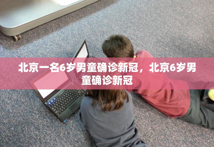 北京一名6岁男童确诊新冠，北京6岁男童确诊新冠