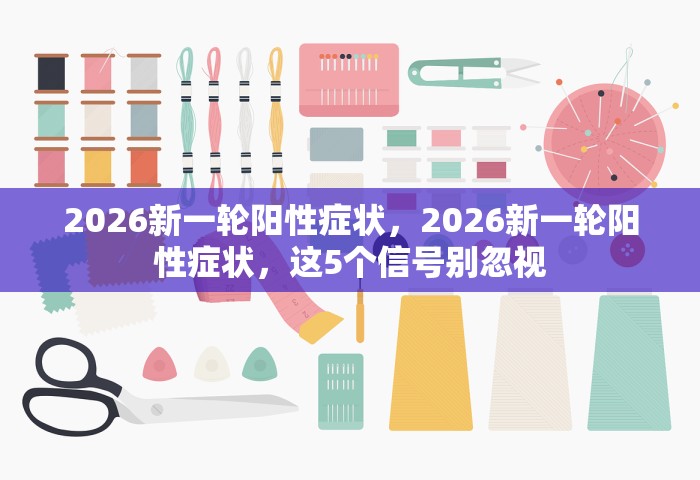 2026新一轮阳性症状，2026新一轮阳性症状，这5个信号别忽视