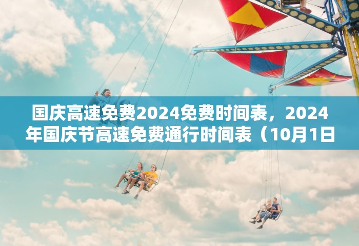 国庆高速免费2024免费时间表	，2024年国庆节高速免费通行时间表（10月1日0时至10月7日24时）