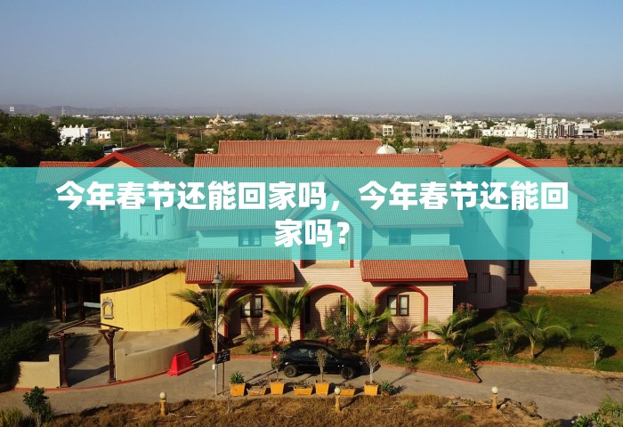 今年春节还能回家吗，今年春节还能回家吗？