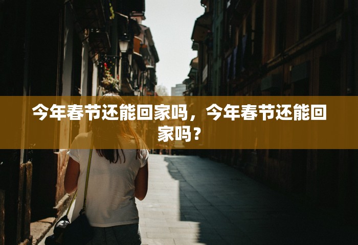 今年春节还能回家吗	，今年春节还能回家吗？
