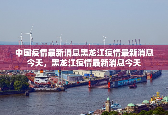 中国疫情最新消息黑龙江疫情最新消息今天，黑龙江疫情最新消息今天