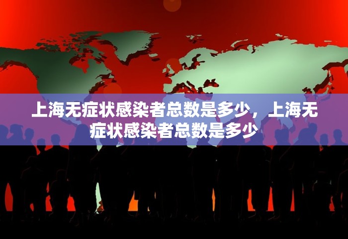 上海无症状感染者总数是多少，上海无症状感染者总数是多少