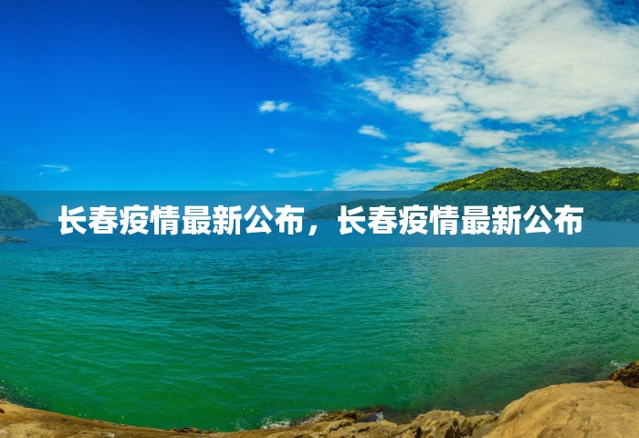 长春疫情最新公布，长春疫情最新公布