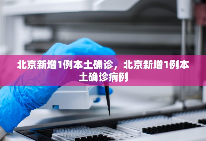 北京新增1例本土确诊，北京新增1例本土确诊病例