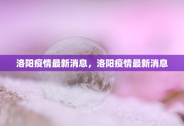 洛阳疫情最新消息，洛阳疫情最新消息