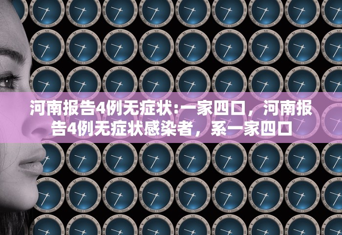 河南报告4例无症状:一家四口，河南报告4例无症状感染者	，系一家四口