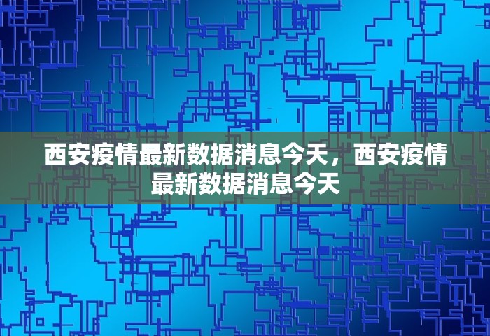 西安疫情最新数据消息今天，西安疫情最新数据消息今天