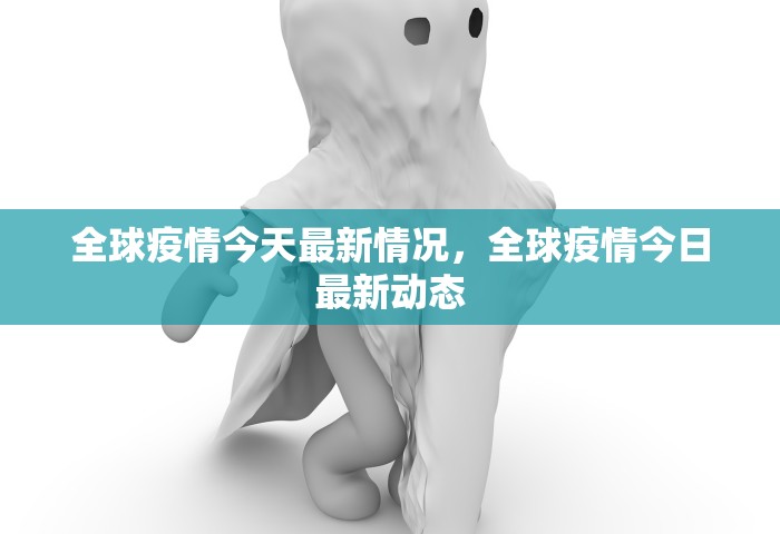 全球疫情今天最新情况，全球疫情今日最新动态