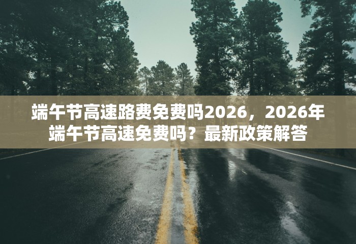 端午节高速路费免费吗2026	，2026年端午节高速免费吗？最新政策解答