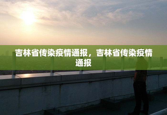 吉林省传染疫情通报，吉林省传染疫情通报