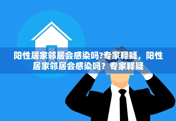 阳性居家邻居会感染吗?专家释疑	，阳性居家邻居会感染吗？专家释疑