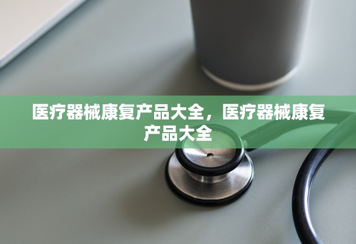 医疗器械康复产品大全	，医疗器械康复产品大全