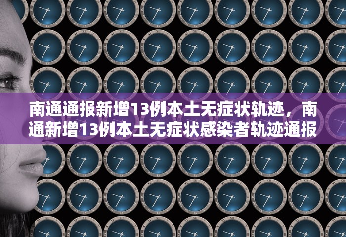 南通通报新增13例本土无症状轨迹，南通新增13例本土无症状感染者轨迹通报
