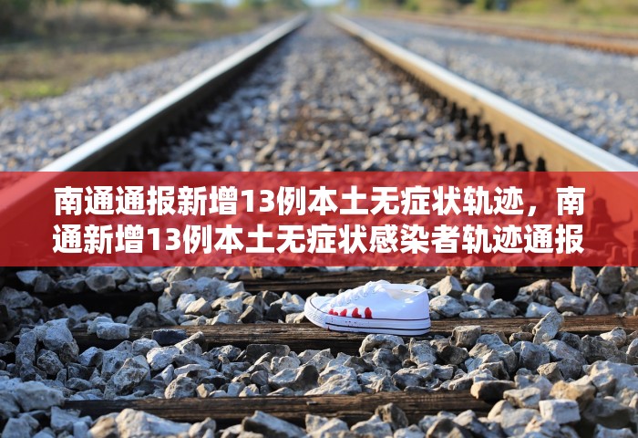 南通通报新增13例本土无症状轨迹，南通新增13例本土无症状感染者轨迹通报