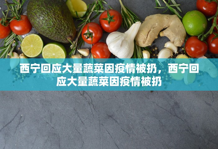 西宁回应大量蔬菜因疫情被扔，西宁回应大量蔬菜因疫情被扔