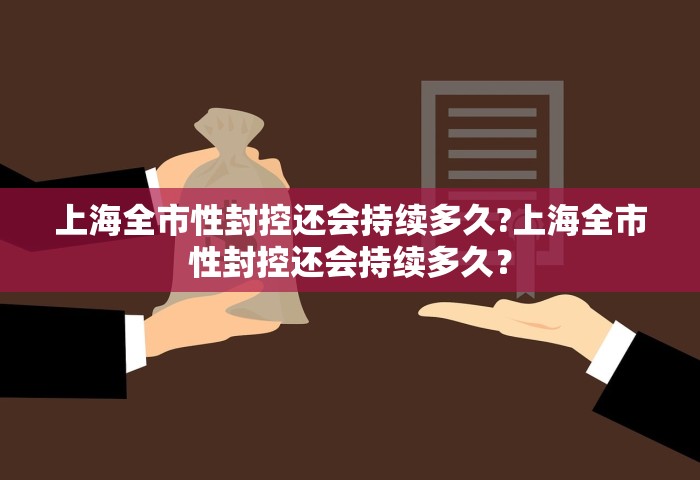 上海全市性封控还会持续多久?上海全市性封控还会持续多久？