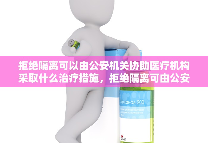 拒绝隔离可以由公安机关协助医疗机构采取什么治疗措施，拒绝隔离可由公安机关协助医疗机构采取强制隔离治疗措施
