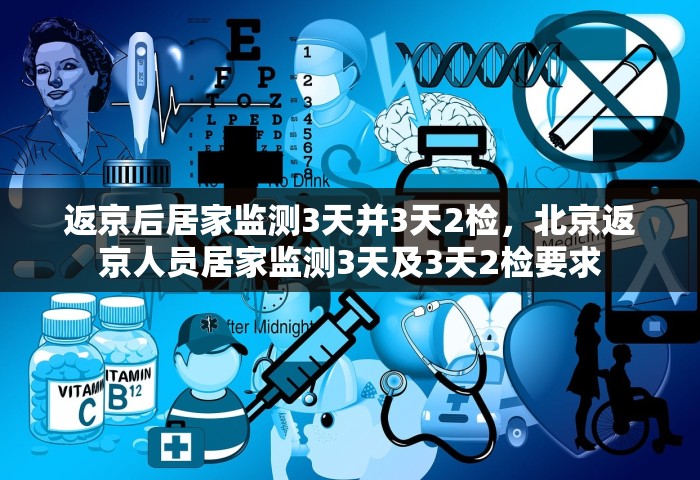 返京后居家监测3天并3天2检，北京返京人员居家监测3天及3天2检要求