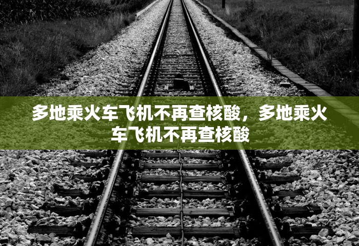 多地乘火车飞机不再查核酸	，多地乘火车飞机不再查核酸