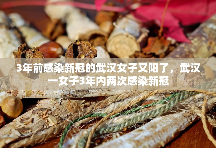 3年前感染新冠的武汉女子又阳了，武汉一女子3年内两次感染新冠