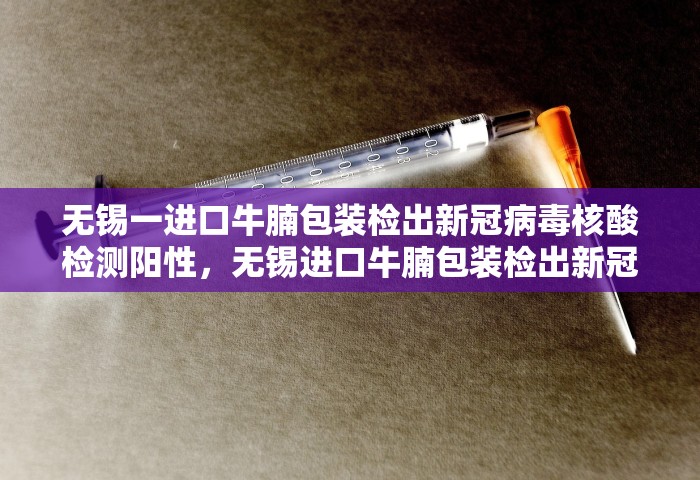 无锡一进口牛腩包装检出新冠病毒核酸检测阳性，无锡进口牛腩包装检出新冠核酸阳性