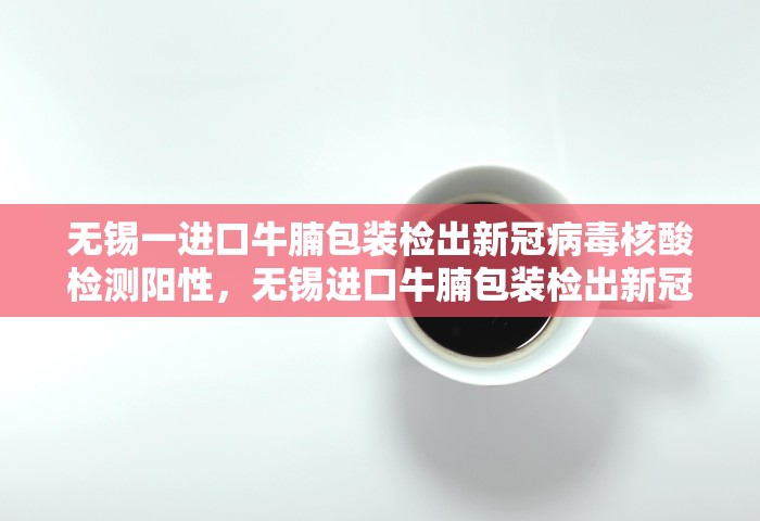 无锡一进口牛腩包装检出新冠病毒核酸检测阳性，无锡进口牛腩包装检出新冠核酸阳性