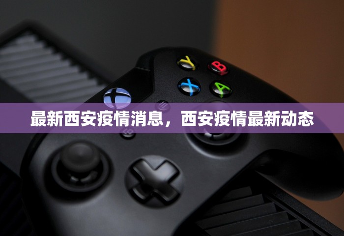 最新西安疫情消息	，西安疫情最新动态
