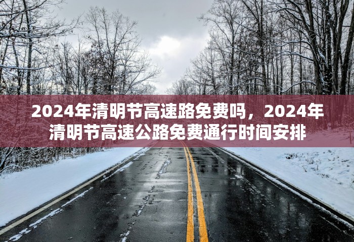 2024年清明节高速路免费吗，2024年清明节高速公路免费通行时间安排