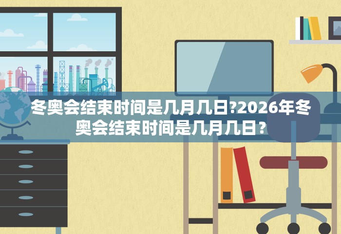 冬奥会结束时间是几月几日?2026年冬奥会结束时间是几月几日？